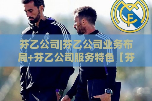 芬乙公司|芬乙公司业务布局+芬乙公司服务特色【芬乙公司】行业深耕的长期主义样本🧊今晚靠谱最火投球站地址两球半社区排行信号赔率