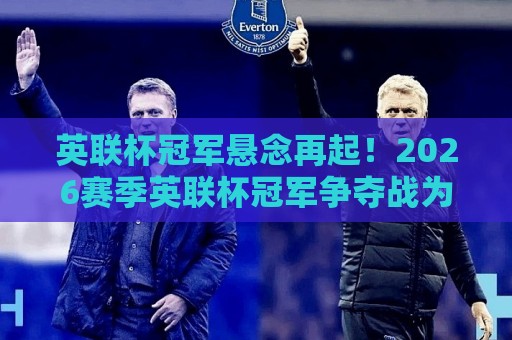 英联杯冠军悬念再起！2026赛季英联杯冠军争夺战为何比英超更刺激？【英联杯冠军】黑马逆袭背后藏着这些门道🧊网上热门娱乐网4K俱乐部中水入口无解说半场波胆