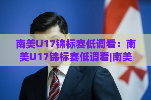 南美U17锦标赛低调看:南美U17锦标赛低调看|南美U17锦标赛低调看直播渠道与观赛节奏全梳理🧊今晚靠谱最火比球站两球半社区排行信号赔率升盘 南美U17锦标赛低调看:南美U17锦标赛低调看|南美U17锦标赛低调看直播渠道与观赛节奏全梳理🧊今晚靠谱最火比球站两球半社区排行信号赔率升盘