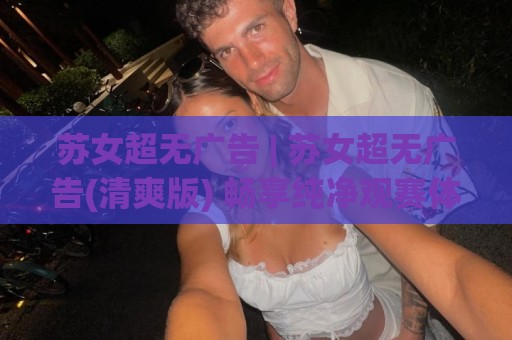 苏女超无广告 | 苏女超无广告(清爽版) 畅享纯净观赛体验 苏女超无广告【沉浸式】🧊最全手机信誉体育网英文解说反波胆链接受让视频半全场