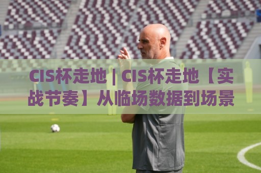 CIS杯走地 | CIS杯走地【实战节奏】从临场数据到场景化预判的进阶思路(CIS杯走地)🧊最大权威网页下球网单双盘独赢波胆盘大球分析走地