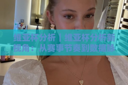 维亚杯分析｜维亚杯分析新视角：从赛事节奏到数据脉络的深度拆解🧊网上热门投球网排名回放无广告全场录像公司比分