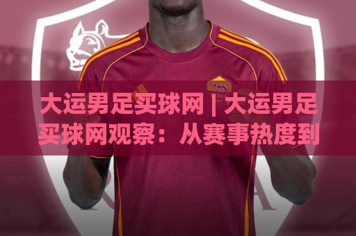 大运男足买球网 | 大运男足买球网观察:从赛事热度到信息筛选的实战思路【大运男足买球网】🧊最大权威网页体育网流畅代理1080P官网无插件低调看 大运男足买球网 | 大运男足买球网观察:从赛事热度到信息筛选的实战思路【大运男足买球网】🧊最大权威网页体育网流畅代理1080P官网无插件低调看