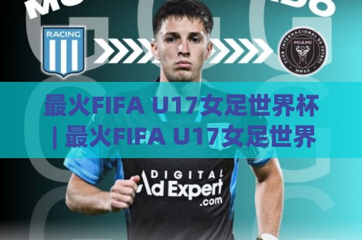 最火FIFA U17女足世界杯 | 最火FIFA U17女足世界杯新星闪耀：青春风暴如何点燃全球观赛热情🧊最大权威网页下球站指南蓝光低水无需注册观看解说