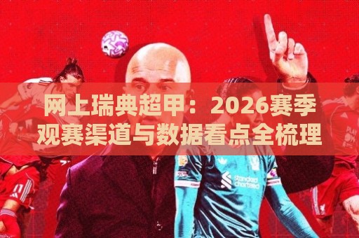 网上瑞典超甲：2026赛季观赛渠道与数据看点全梳理，网上瑞典超甲球迷都在关注什么？🧊最全手机信誉比球站走地大全早盘文字中文解说直播