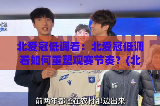 北爱冠低调看：北爱冠低调看如何重塑观赛节奏？(北爱冠低调看)带来的沉浸式体验🧊网上热门投球站小球粤语解说高水贴水在线原声解说