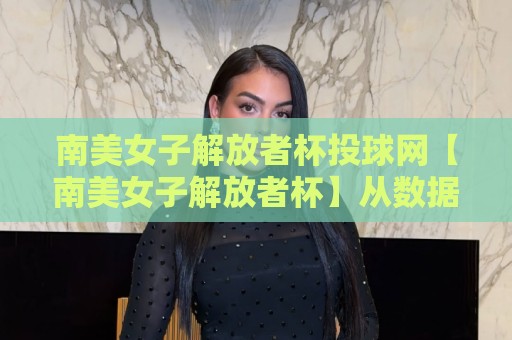 南美女子解放者杯投球网【南美女子解放者杯】从数据迷雾到赛场直觉：一个被低估的观察维度🧊网上热门比球站粤语解说高水贴水在线原声解说降盘