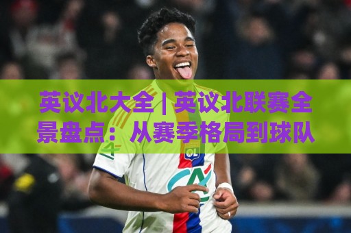英议北大全 | 英议北联赛全景盘点：从赛季格局到球队生态的深度漫游🧊网上热门体球站下盘无需登录对比大礼包导航小球