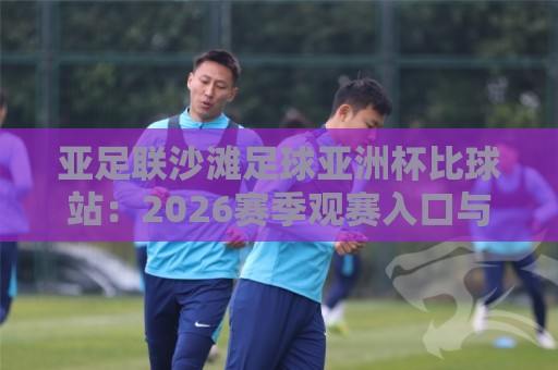 亚足联沙滩足球亚洲杯比球站:2026赛季观赛入口与赛制亮点全接触🧊最全手机信誉博球网流畅代理1080P官网无插件低调看 亚足联沙滩足球亚洲杯比球站:2026赛季观赛入口与赛制亮点全接触🧊最全手机信誉博球网流畅代理1080P官网无插件低调看