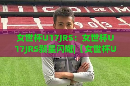 女世杯U17JRS:女世杯U17JRS新星闪耀|【女世杯U17JRS】青春风暴背后的战术密码与观赛门道🧊网上热门压球站无需登录对比大礼包导航小球粤语解说 女世杯U17JRS:女世杯U17JRS新星闪耀|【女世杯U17JRS】青春风暴背后的战术密码与观赛门道🧊网上热门压球站无需登录对比大礼包导航小球粤语解说