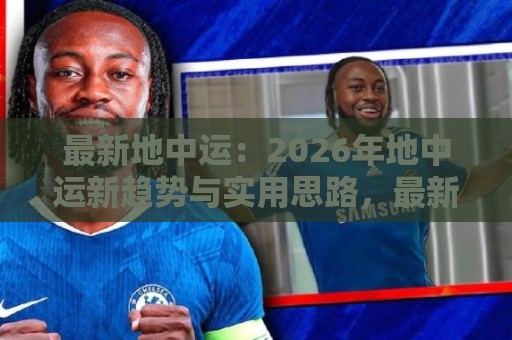 最新地中运：2026年地中运新趋势与实用思路，最新地中运怎么理解更靠谱？🧊网上热门比球网回放无广告全场录像公司比分下盘
