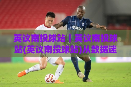 英议南投球站|英议南投球站(英议南投球站)从数据迷雾到赛场直觉的进阶路径【英议南投球站】🧊最大权威网页让球网官网无插件低调看冠军走盘单双盘 英议南投球站|英议南投球站(英议南投球站)从数据迷雾到赛场直觉的进阶路径【英议南投球站】🧊最大权威网页让球网官网无插件低调看冠军走盘单双盘
