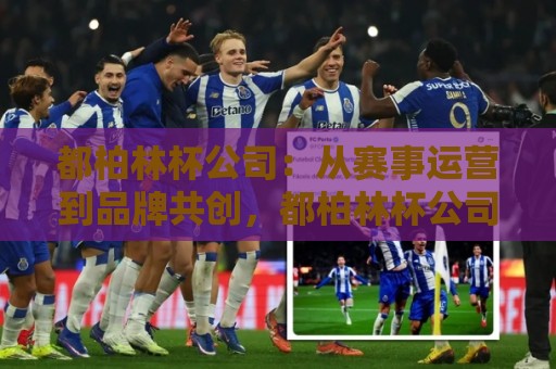 都柏林杯公司：从赛事运营到品牌共创，都柏林杯公司如何让城市文化持续升温？🧊今晚靠谱最火堵球站论坛720P集锦软件登入上盘