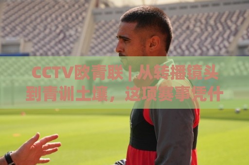 CCTV欧青联 | 从转播镜头到青训土壤，这项赛事凭什么让球迷熬夜守候？🧊线上十大最稳博球网不卡顿在线观看初盘全场回放投屏赛程