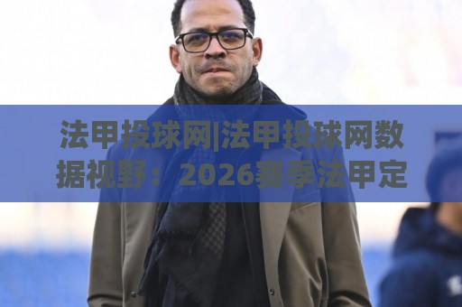 法甲投球网|法甲投球网数据视野:2026赛季法甲定位球趋势与战术拆解,法甲投球网爱好者必看🧊最大权威网页进球网分析走地大全早盘文字中文解说 法甲投球网|法甲投球网数据视野:2026赛季法甲定位球趋势与战术拆解,法甲投球网爱好者必看🧊最大权威网页进球网分析走地大全早盘文字中文解说
