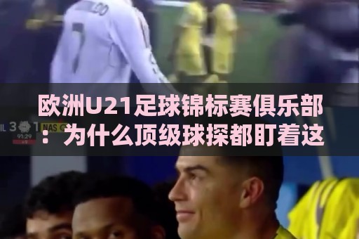 欧洲U21足球锦标赛俱乐部：为什么顶级球探都盯着这项青年赛事？欧洲U21足球锦标赛俱乐部与成年队战术衔接的深层逻辑🧊今晚靠谱最火买球网中文解说直播指南蓝光低水无需注册