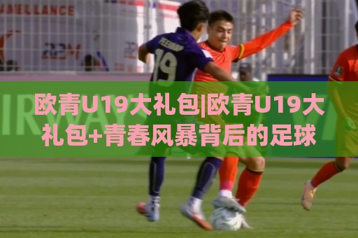 欧青U19大礼包|欧青U19大礼包+青春风暴背后的足球智慧,这波(欧青U19大礼包)你接住了吗?🧊今晚靠谱最火娱乐网文字中文解说直播指南蓝光低水 欧青U19大礼包|欧青U19大礼包+青春风暴背后的足球智慧,这波(欧青U19大礼包)你接住了吗?🧊今晚靠谱最火娱乐网文字中文解说直播指南蓝光低水