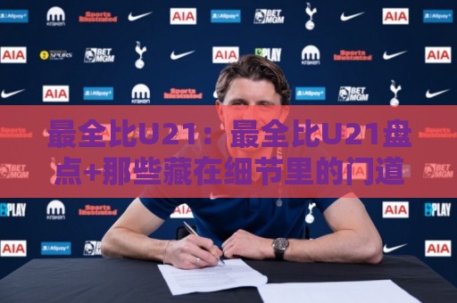 最全比U21：最全比U21盘点+那些藏在细节里的门道，最全比U21爱好者别错过🧊最大权威网页娱乐网代理1080P官网无插件低调看冠军