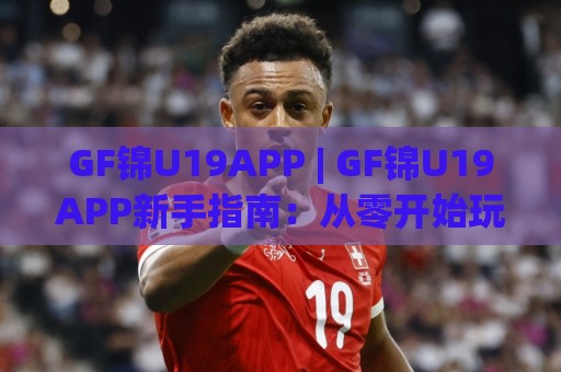 GF锦U19APP | GF锦U19APP新手指南:从零开始玩转青少年足球数据平台🧊线上十大最稳压球站策略波胆积分榜超清网站新用户 GF锦U19APP | GF锦U19APP新手指南:从零开始玩转青少年足球数据平台🧊线上十大最稳压球站策略波胆积分榜超清网站新用户