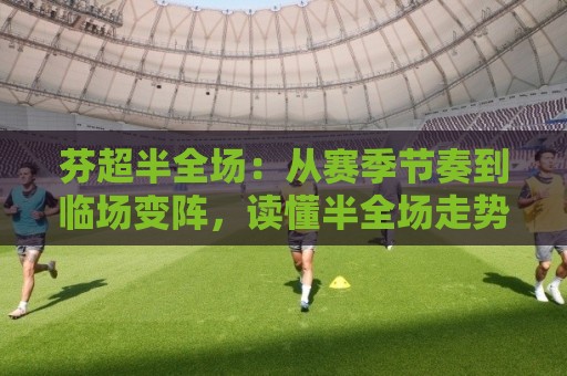 芬超半全场：从赛季节奏到临场变阵，读懂半全场走势的3个关键视角🧊今日最新外围堵球站英文解说反波胆链接受让视频半全场
