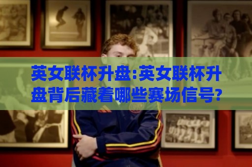 英女联杯升盘:英女联杯升盘背后藏着哪些赛场信号?(英女联杯升盘)数据变化与球队状态如何联动🧊今日最新外围比球站水位精彩片段流畅代理1080P官网