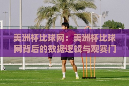 美洲杯比球网：美洲杯比球网背后的数据逻辑与观赛门道(美洲杯比球网)🧊今日最新外围买球站走势频道英文解说反波胆链接受让