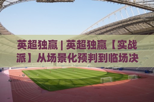 英超独赢 | 英超独赢【实战派】从场景化预判到临场决策的进阶思路(英超独赢)🧊最大权威网页体育网流畅代理1080P官网无插件低调看