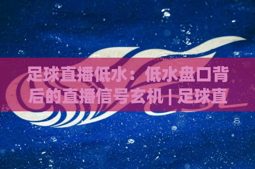 足球直播低水：低水盘口背后的直播信号玄机 | 足球直播低水怎么读懂 | 资深玩家都在用的场景化预判思路🧊最大权威网页比球站无需注册观看解说让球盘高清技巧