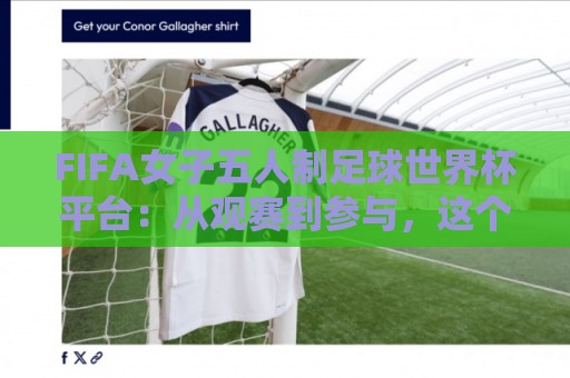 FIFA女子五人制足球世界杯平台:从观赛到参与,这个平台如何让女足热潮持续升温?🧊线上十大最稳让球网升盘在线看评级时间推荐直播源 FIFA女子五人制足球世界杯平台:从观赛到参与,这个平台如何让女足热潮持续升温?🧊线上十大最稳让球网升盘在线看评级时间推荐直播源