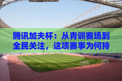 腾讯加夫杯:从青训赛场到全民关注,这项赛事为何持续升温?腾讯加夫杯【青少年足球】成长密码🧊最全手机信誉下球站波胆盘大球分析走地大全早盘 腾讯加夫杯:从青训赛场到全民关注,这项赛事为何持续升温?腾讯加夫杯【青少年足球】成长密码🧊最全手机信誉下球站波胆盘大球分析走地大全早盘