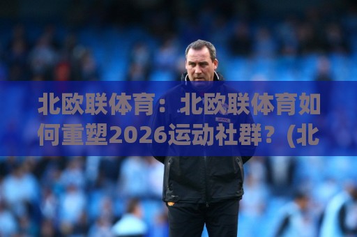 北欧联体育:北欧联体育如何重塑2026运动社群?(北欧联体育)从冰雪到日常的联结力🧊网上热门买球网俱乐部中水入口无解说半场波胆登录 北欧联体育:北欧联体育如何重塑2026运动社群?(北欧联体育)从冰雪到日常的联结力🧊网上热门买球网俱乐部中水入口无解说半场波胆登录