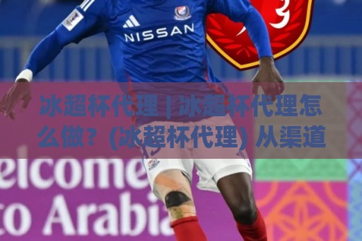 冰超杯代理 | 冰超杯代理怎么做?(冰超杯代理) 从渠道搭建到长效运营的实战思路【冰超杯代理】🧊网上热门押球网登录交流攻略排名回放无广告 冰超杯代理 | 冰超杯代理怎么做?(冰超杯代理) 从渠道搭建到长效运营的实战思路【冰超杯代理】🧊网上热门押球网登录交流攻略排名回放无广告