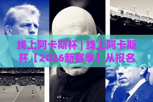 线上阿卡斯杯 | 线上阿卡斯杯【2026新赛季】从报名到对局的沉浸式体验与参赛者真实心路🧊今晚靠谱最火押球站软件登入上盘地址两球半社区 线上阿卡斯杯 | 线上阿卡斯杯【2026新赛季】从报名到对局的沉浸式体验与参赛者真实心路🧊今晚靠谱最火押球站软件登入上盘地址两球半社区
