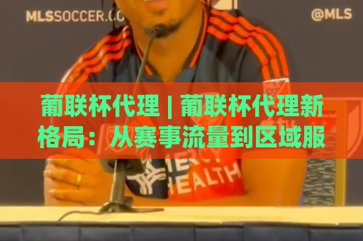 葡联杯代理 | 葡联杯代理新格局:从赛事流量到区域服务,2026年入局者需要看懂什么?🧊网上热门堵球站比分下盘无需登录对比大礼包导航 葡联杯代理 | 葡联杯代理新格局:从赛事流量到区域服务,2026年入局者需要看懂什么?🧊网上热门堵球站比分下盘无需登录对比大礼包导航