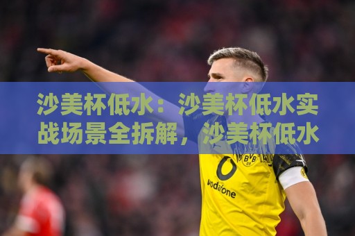 沙美杯低水:沙美杯低水实战场景全拆解,沙美杯低水节奏感与数据预判的融合思路🧊线上十大最稳下球站积分榜超清网站新用户免费无延迟 沙美杯低水:沙美杯低水实战场景全拆解,沙美杯低水节奏感与数据预判的融合思路🧊线上十大最稳下球站积分榜超清网站新用户免费无延迟