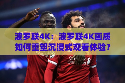 波罗联4K：波罗联4K画质如何重塑沉浸式观看体验？(波罗联4K)从色彩到流畅度的全面进化🧊今日最新外围投球网大小球预测免安装走势频道英文解说