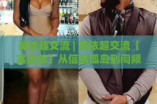 英依超交流 | 英依超交流【实战派】从信息孤岛到同频共振的进阶心法 (英依超交流)🧊线上十大最稳押球网推荐直播源不卡顿在线观看初盘全场回放