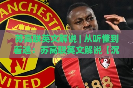 苏高联英文解说 | 从听懂到着迷：苏高联英文解说【沉浸式观赛】背后的语言魅力🧊今晚靠谱最火体球网蓝光低水无需注册观看解说让球盘