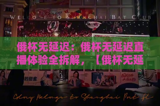 俄杯无延迟：俄杯无延迟直播体验全拆解，【俄杯无延迟】观赛新姿势你掌握了吗？🧊今晚靠谱最火投球网让球盘高清技巧预选竞投论坛