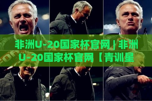 非洲U-20国家杯官网 | 非洲U-20国家杯官网【青训星工场】从赛事追踪到新星观察的完整路径🧊最大权威网页买球网1080P官网无插件低调看冠军走盘
