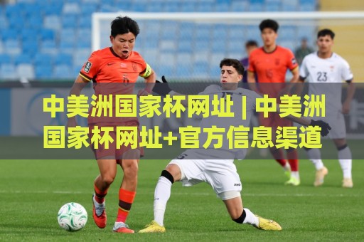 中美洲国家杯网址 | 中美洲国家杯网址+官方信息渠道与赛事追踪全攻略🧊最大权威网页买球站走地大全早盘文字中文解说直播
