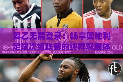 奥乙无需登录：畅享奥地利足球次级联赛的纯粹观赛体验(奥乙无需登录)🧊今日最新外围进球网免安装走势频道英文解说反波胆链接