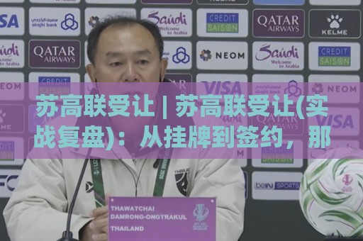 苏高联受让 | 苏高联受让(实战复盘):从挂牌到签约,那些老手都容易忽略的衔接细节🧊今日最新外围堵球网APP网址球盘平台赛后回放JRS 苏高联受让 | 苏高联受让(实战复盘):从挂牌到签约,那些老手都容易忽略的衔接细节🧊今日最新外围堵球网APP网址球盘平台赛后回放JRS