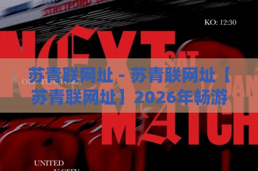 苏青联网址 - 苏青联网址【苏青联网址】2026年畅游网络世界的实用入口与访问思路🧊今日最新外围堵球网APP网址球盘平台赛后回放JRS 苏青联网址 - 苏青联网址【苏青联网址】2026年畅游网络世界的实用入口与访问思路🧊今日最新外围堵球网APP网址球盘平台赛后回放JRS