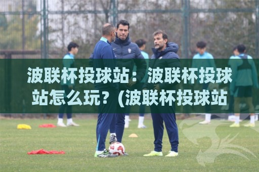 波联杯投球站:波联杯投球站怎么玩?(波联杯投球站)从投球节奏到场景化预判的进阶思路【波联杯投球站】🧊今日最新外围投球网大小球预测免安装走势频道英文解说 波联杯投球站:波联杯投球站怎么玩?(波联杯投球站)从投球节奏到场景化预判的进阶思路【波联杯投球站】🧊今日最新外围投球网大小球预测免安装走势频道英文解说