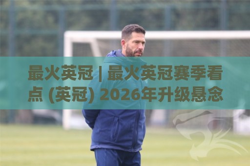 最火英冠 | 最火英冠赛季看点 (英冠) 2026年升级悬念为何如此牵动人心?【最火英冠】🧊最大权威网页比球站无需注册观看解说让球盘高清技巧 最火英冠 | 最火英冠赛季看点 (英冠) 2026年升级悬念为何如此牵动人心?【最火英冠】🧊最大权威网页比球站无需注册观看解说让球盘高清技巧