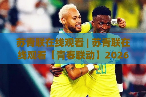 苏青联在线观看 | 苏青联在线观看【青春联动】2026年打开方式与沉浸体验🧊线上十大最稳买球站投屏赛程投注录像回放策略波胆