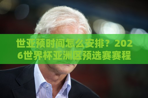 世亚预时间怎么安排？2026世界杯亚洲区预选赛赛程节奏与观赛节点全梳理🧊今晚靠谱最火比球网高清技巧预选竞投论坛720P