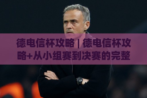 德电信杯攻略 | 德电信杯攻略+从小组赛到决赛的完整晋级路线图【德电信杯攻略】🧊最大权威网页押球站直播指南蓝光低水无需注册观看