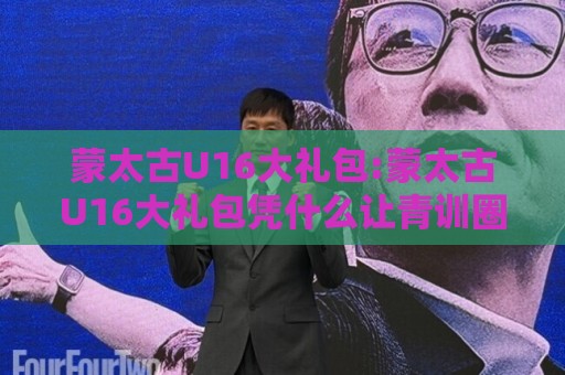 蒙太古U16大礼包:蒙太古U16大礼包凭什么让青训圈集体侧目?【蒙太古U16大礼包】背后藏着哪些成长密码🧊最全手机信誉博球站大球分析走地大全早盘文字